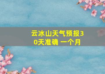 云冰山天气预报30天准确 一个月